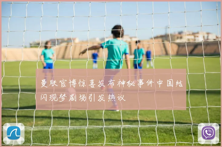 曼联官博惊喜发布神秘事件中国结闪现梦剧场引发热议