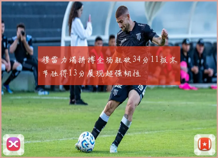穆雷力竭拼搏全场狂砍34分11板末节独得13分展现超强韧性
