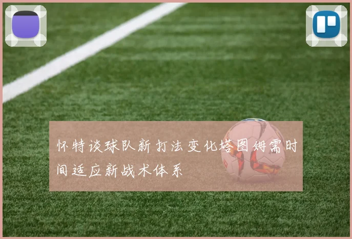 怀特谈球队新打法变化塔图姆需时间适应新战术体系