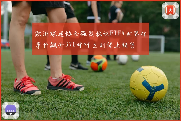 欧洲球迷协会强烈抗议FIFA世界杯票价飙升370呼吁立刻停止销售