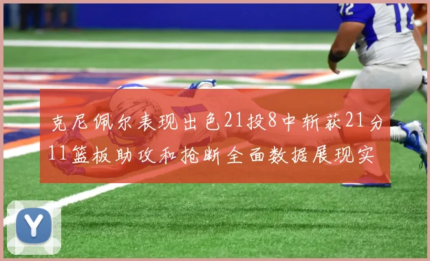 克尼佩尔表现出色21投8中斩获21分11篮板助攻和抢断全面数据展现实力