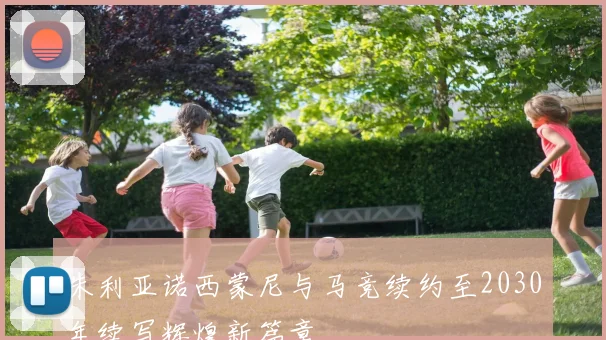 朱利亚诺西蒙尼与马竞续约至2030年续写辉煌新篇章