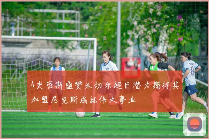 A史密斯盛赞米切尔超巨潜力期待其加盟尼克斯成就伟大事业