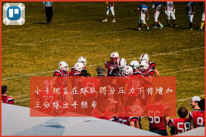 小卡坦言在球队得分压力下将增加三分球出手频率
