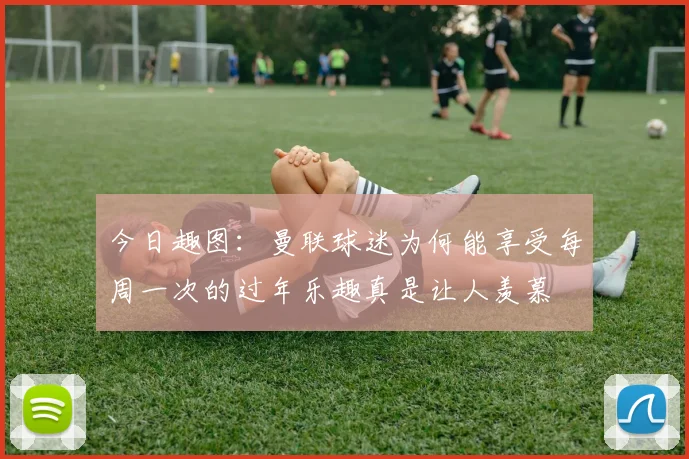 今日趣图：曼联球迷为何能享受每周一次的过年乐趣真是让人羡慕