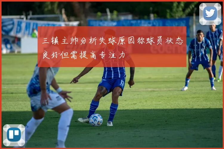 三镇主帅分析失球原因称球员状态良好但需提高专注力