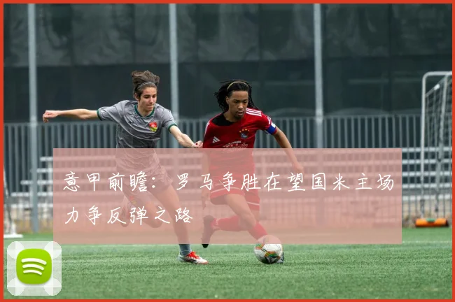 意甲前瞻：罗马争胜在望国米主场力争反弹之路