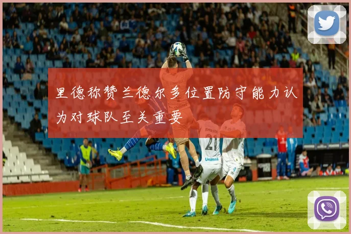 里德称赞兰德尔多位置防守能力认为对球队至关重要