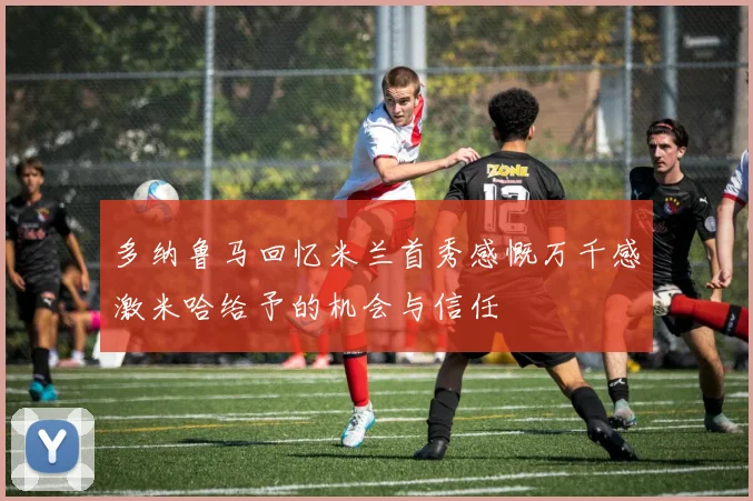 多纳鲁马回忆米兰首秀感慨万千感激米哈给予的机会与信任