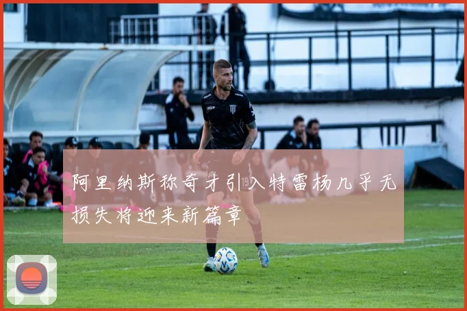 阿里纳斯称奇才引入特雷杨几乎无损失将迎来新篇章