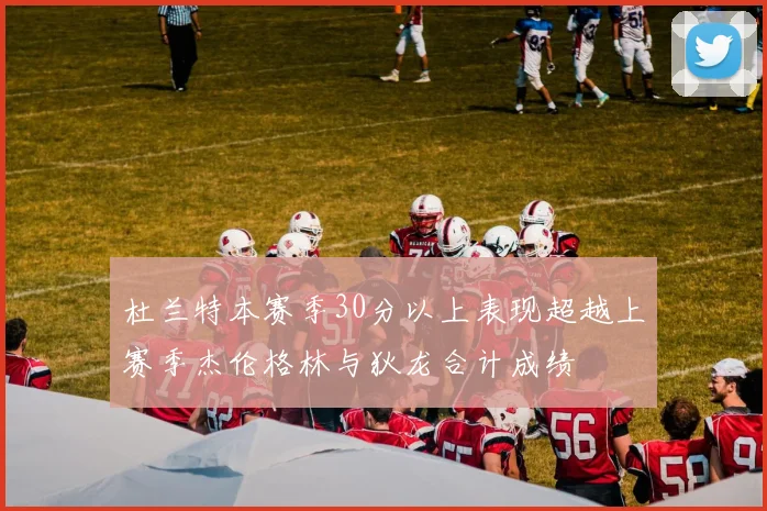 杜兰特本赛季30分以上表现超越上赛季杰伦格林与狄龙合计成绩