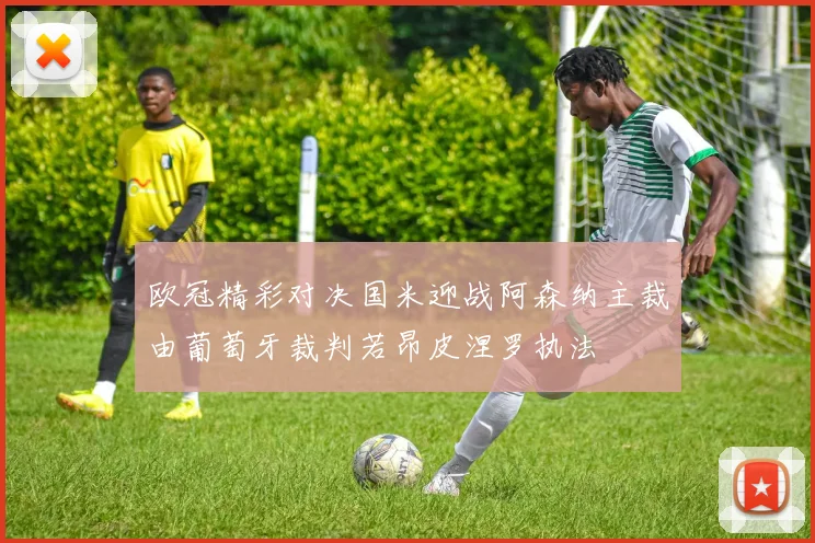 欧冠精彩对决国米迎战阿森纳主裁由葡萄牙裁判若昂皮涅罗执法