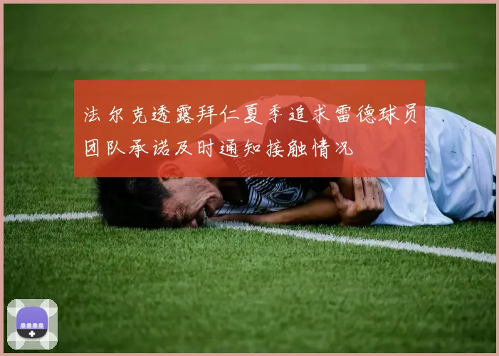法尔克透露拜仁夏季追求雷德球员团队承诺及时通知接触情况