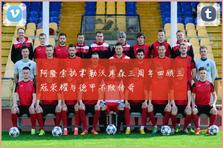 阿隆索执掌勒沃库森三周年回顾三冠荣耀与德甲不败传奇