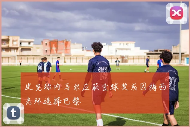 皮克称内马尔应获金球奖或因梅西光环选择巴黎
