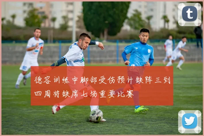 德容训练中脚部受伤预计缺阵三到四周将缺席七场重要比赛