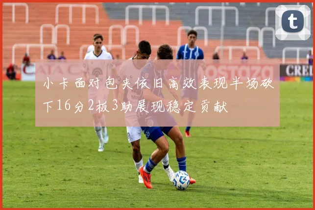 小卡面对包夹依旧高效表现半场砍下16分2板3助展现稳定贡献