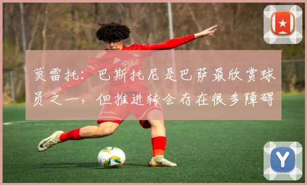 莫雷托：巴斯托尼是巴萨最欣赏球员之一，但推进转会存在很多障碍