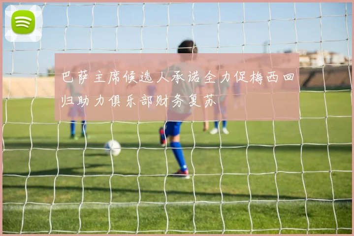 巴萨主席候选人承诺全力促梅西回归助力俱乐部财务复苏
