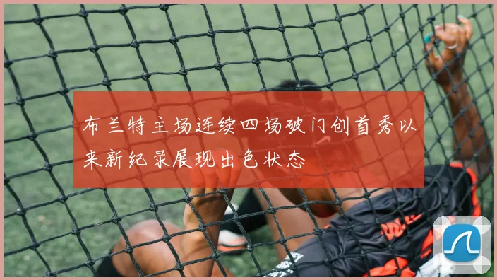 布兰特主场连续四场破门创首秀以来新纪录展现出色状态