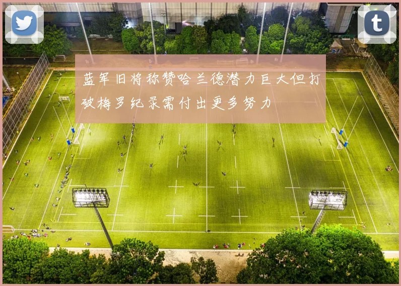 蓝军旧将称赞哈兰德潜力巨大但打破梅罗纪录需付出更多努力