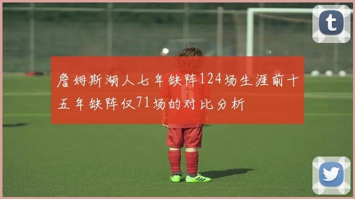 詹姆斯湖人七年缺阵124场生涯前十五年缺阵仅71场的对比分析