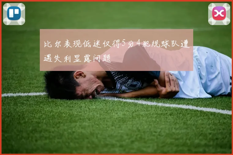 比尔表现低迷仅得5分4犯规球队遭遇失利显露问题