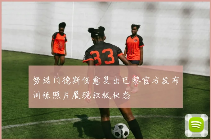 努诺门德斯伤愈复出巴黎官方发布训练照片展现积极状态