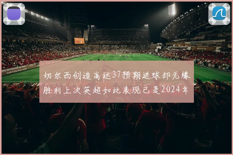 切尔西创造高达37预期进球却无缘胜利上次英超如此表现已是2024年3月
