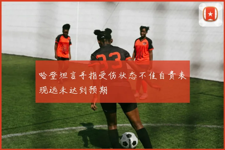 哈登坦言手指受伤状态不佳自责表现远未达到预期