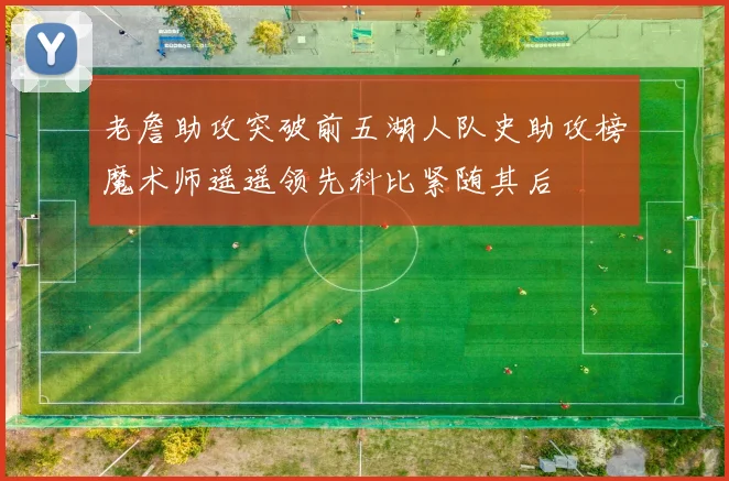 老詹助攻突破前五湖人队史助攻榜魔术师遥遥领先科比紧随其后